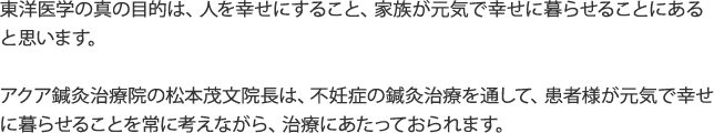不妊症の鍼灸治療を通して、患者様が元気で幸せに暮らせることを常に考えながら、治療にあたっておられます。