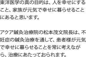 不妊症の鍼灸治療を通して、患者様が元気で幸せに暮らせることを常に考えながら、治療にあたっておられます。