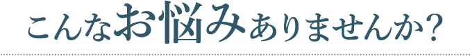 こんなお悩みありませんか?